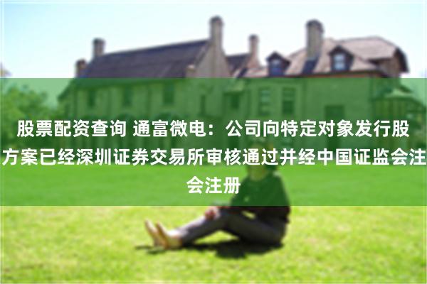 股票配资查询 通富微电：公司向特定对象发行股票方案已经深圳证券交易所审核通过并经中国证监会注册