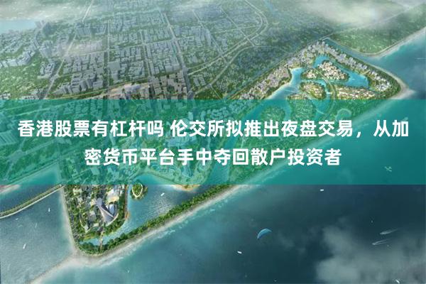 香港股票有杠杆吗 伦交所拟推出夜盘交易，从加密货币平台手中夺回散户投资者