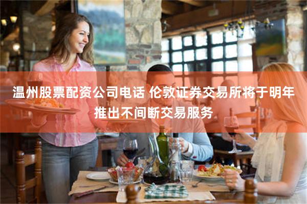 温州股票配资公司电话 伦敦证券交易所将于明年推出不间断交易服务