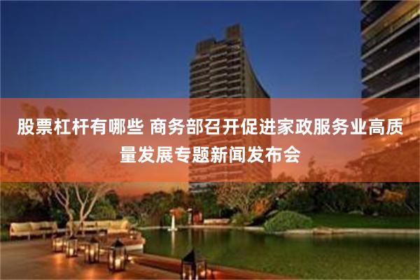 股票杠杆有哪些 商务部召开促进家政服务业高质量发展专题新闻发布会
