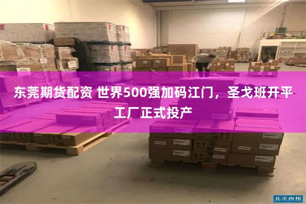 东莞期货配资 世界500强加码江门，圣戈班开平工厂正式投产