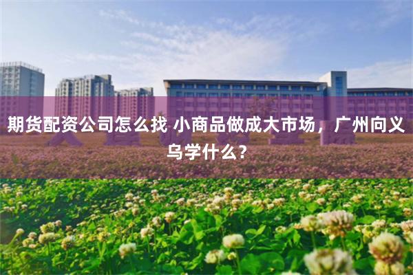 期货配资公司怎么找 小商品做成大市场，广州向义乌学什么？