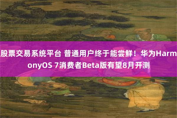 股票交易系统平台 普通用户终于能尝鲜！华为HarmonyOS 7消费者Beta版有望8月开测