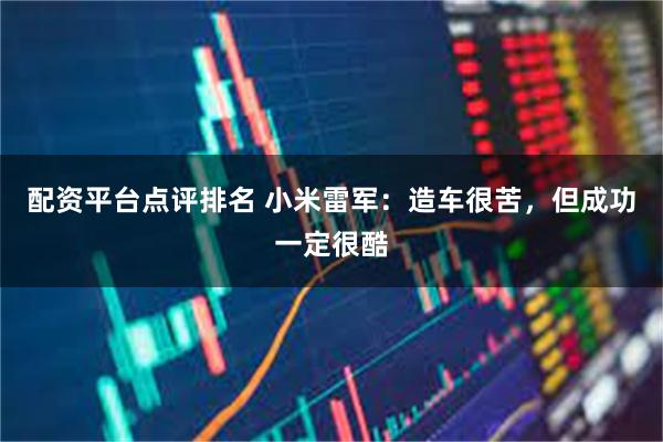 配资平台点评排名 小米雷军：造车很苦，但成功一定很酷