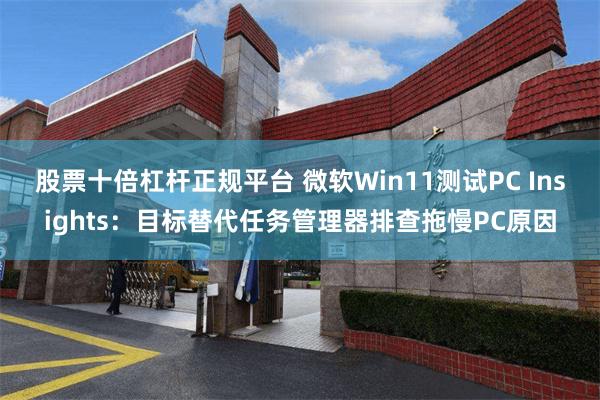股票十倍杠杆正规平台 微软Win11测试PC Insights：目标替代任务管理器排查拖慢PC原因