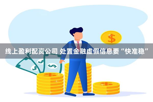 线上盈利配资公司 处置金融虚假信息要“快准稳”