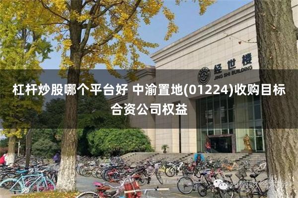 杠杆炒股哪个平台好 中渝置地(01224)收购目标合资公司权益