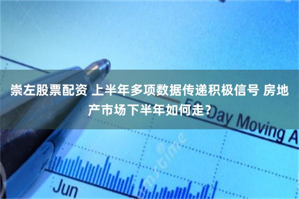 崇左股票配资 上半年多项数据传递积极信号 房地产市场下半年如何走？