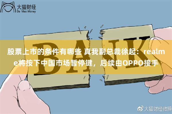 股票上市的条件有哪些 真我副总裁徐起：realme将按下中国市场暂停键，后续由OPPO接手