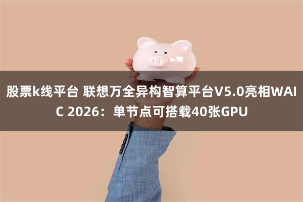 股票k线平台 联想万全异构智算平台V5.0亮相WAIC 2026：单节点可搭载40张GPU
