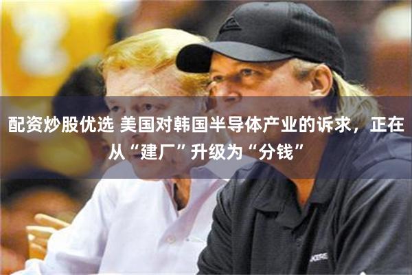 配资炒股优选 美国对韩国半导体产业的诉求，正在从“建厂”升级为“分钱”