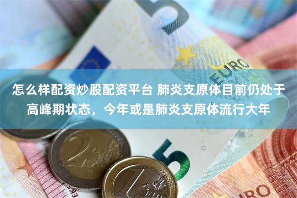 怎么样配资炒股配资平台 肺炎支原体目前仍处于高峰期状态，今年或是肺炎支原体流行大年