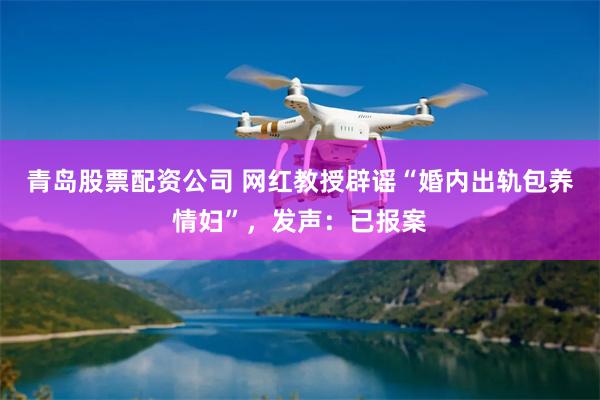 青岛股票配资公司 网红教授辟谣“婚内出轨包养情妇”，发声：已报案