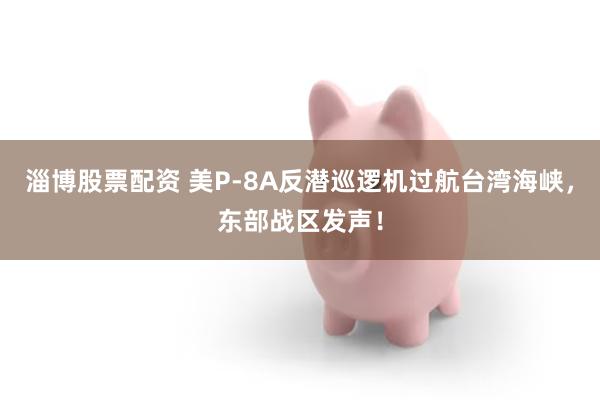 淄博股票配资 美P-8A反潜巡逻机过航台湾海峡，东部战区发声！
