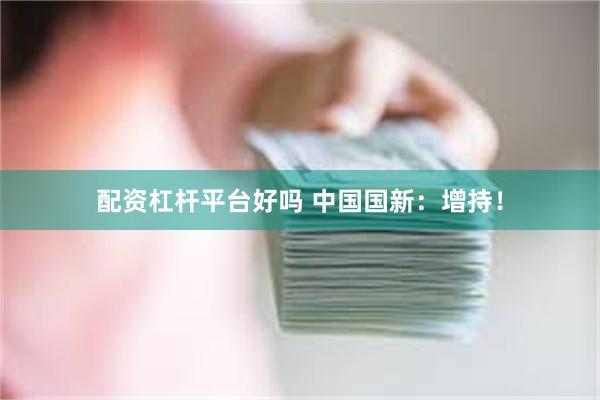 配资杠杆平台好吗 中国国新：增持！