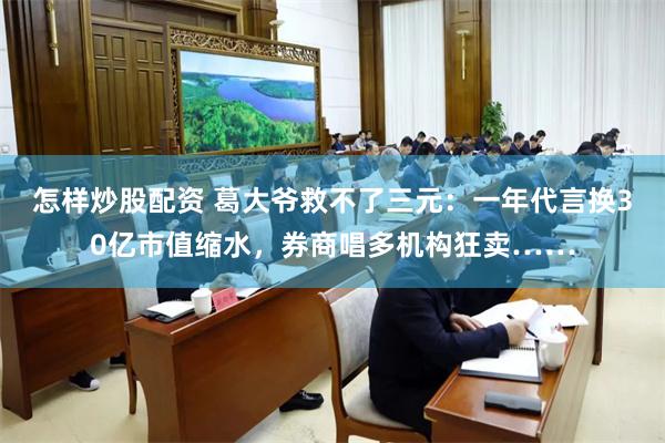 怎样炒股配资 葛大爷救不了三元：一年代言换30亿市值缩水，券商唱多机构狂卖……