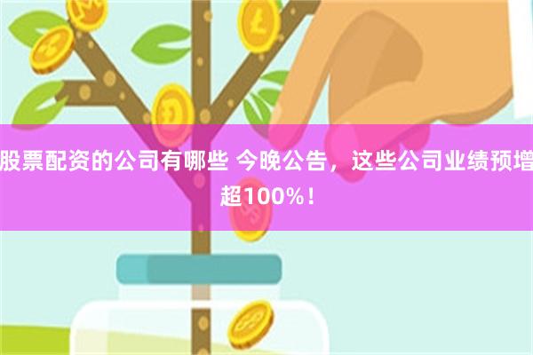 股票配资的公司有哪些 今晚公告，这些公司业绩预增超100%！