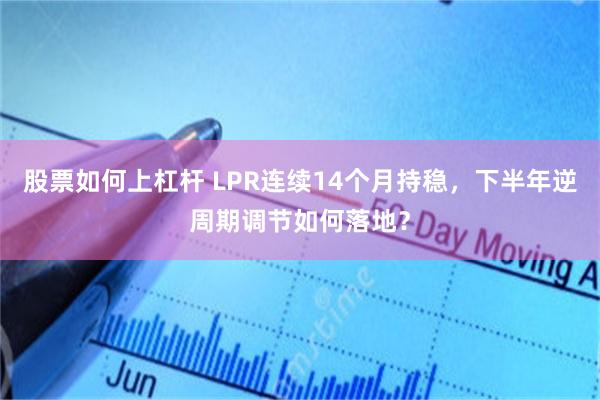股票如何上杠杆 LPR连续14个月持稳，下半年逆周期调节如何落地？