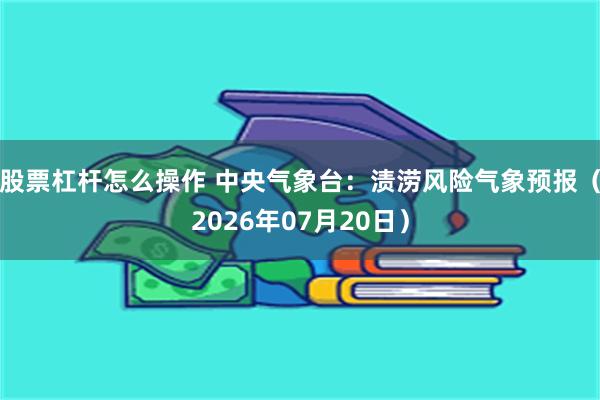 股票杠杆怎么操作 中央气象台：渍涝风险气象预报（2026年07月20日）