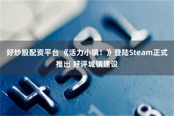 好炒股配资平台 《活力小镇！》登陆Steam正式推出 好评城镇建设