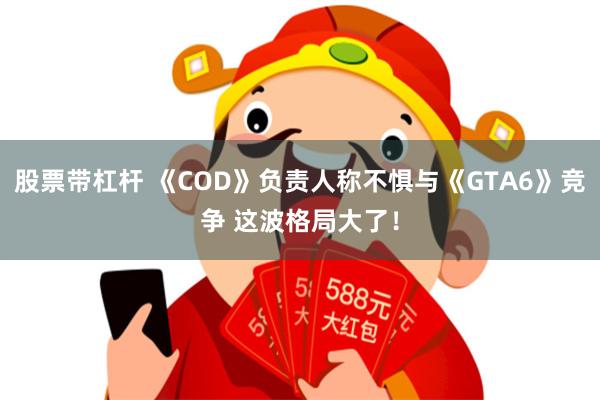 股票带杠杆 《COD》负责人称不惧与《GTA6》竞争 这波格局大了！