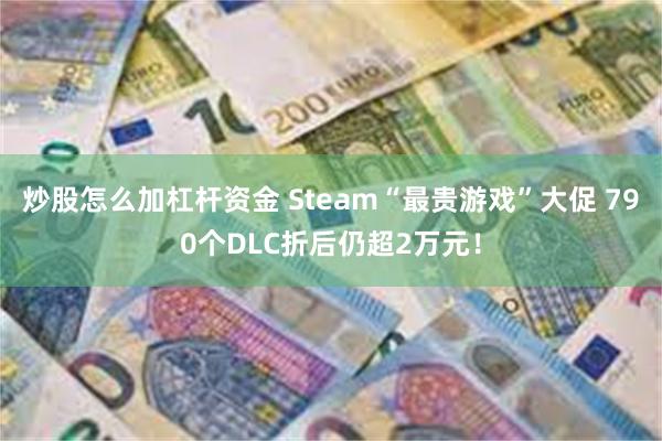 炒股怎么加杠杆资金 Steam“最贵游戏”大促 790个DLC折后仍超2万元！
