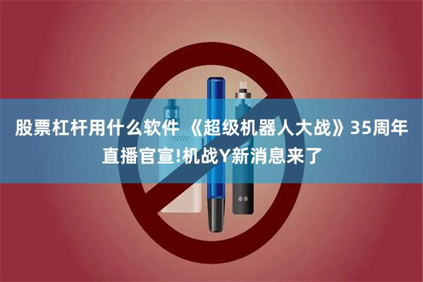 股票杠杆用什么软件 《超级机器人大战》35周年直播官宣!机战Y新消息来了
