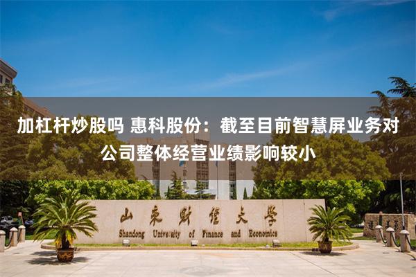 加杠杆炒股吗 惠科股份：截至目前智慧屏业务对公司整体经营业绩影响较小