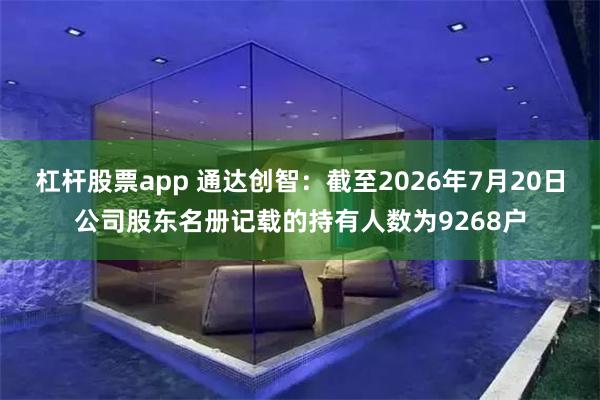 杠杆股票app 通达创智：截至2026年7月20日公司股东名册记载的持有人数为9268户