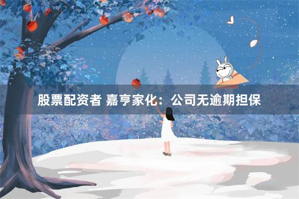 股票配资者 嘉亨家化：公司无逾期担保