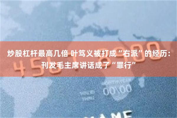 炒股杠杆最高几倍 叶笃义被打成“右派”的经历：刊发毛主席讲话成了“罪行”