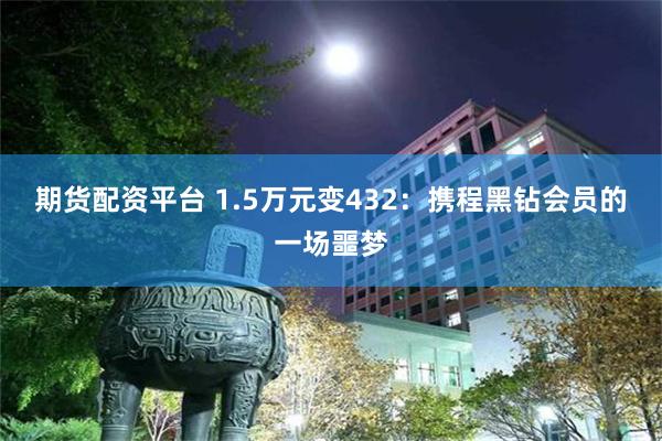 期货配资平台 1.5万元变432：携程黑钻会员的一场噩梦