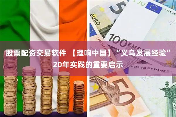股票配资交易软件 【理响中国】“义乌发展经验”20年实践的重要启示