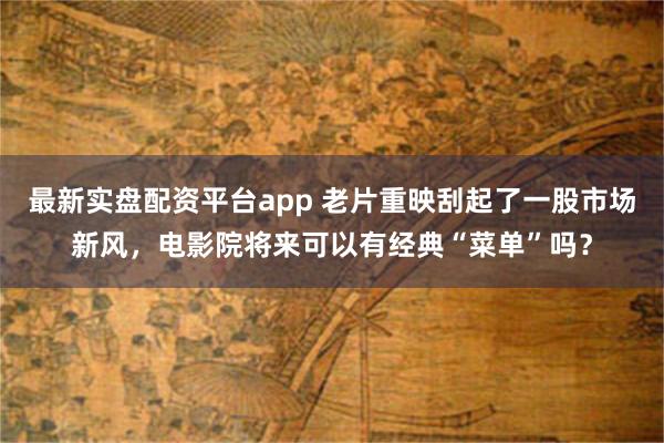 最新实盘配资平台app 老片重映刮起了一股市场新风，电影院将来可以有经典“菜单”吗？