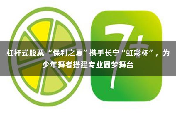 杠杆式股票 “保利之夏”携手长宁“虹彩杯”，为少年舞者搭建专业圆梦舞台