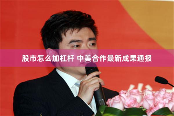 股市怎么加杠杆 中美合作最新成果通报