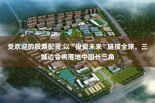 受欢迎的股票配资 以“投资未来”链接全球，三城边会将落地中国长三角