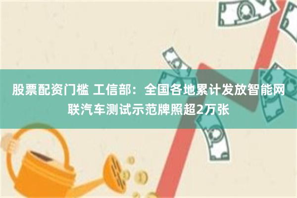 股票配资门槛 工信部：全国各地累计发放智能网联汽车测试示范牌照超2万张