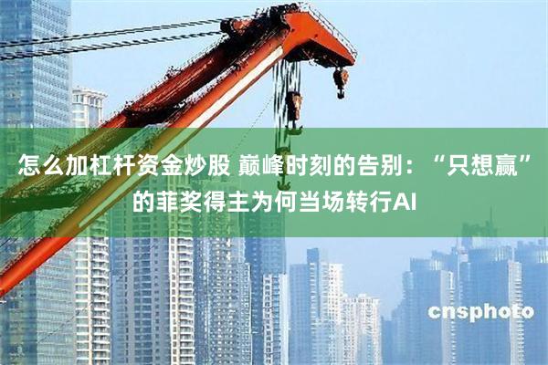 怎么加杠杆资金炒股 巅峰时刻的告别：“只想赢”的菲奖得主为何当场转行AI