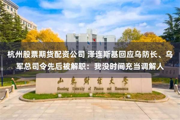 杭州股票期货配资公司 泽连斯基回应乌防长、乌军总司令先后被解职:我没时间充当调解人