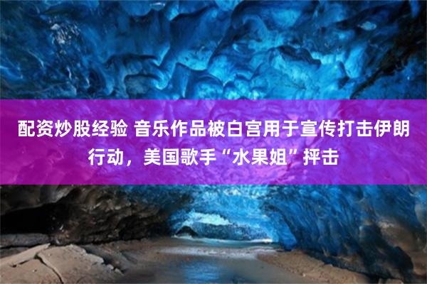 配资炒股经验 音乐作品被白宫用于宣传打击伊朗行动，美国歌手“水果姐”抨击