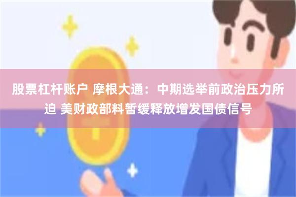 股票杠杆账户 摩根大通：中期选举前政治压力所迫 美财政部料暂缓释放增发国债信号