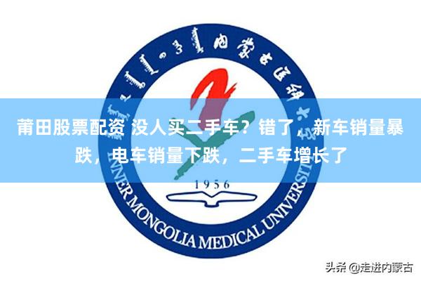 莆田股票配资 没人买二手车？错了，新车销量暴跌，电车销量下跌，二手车增长了