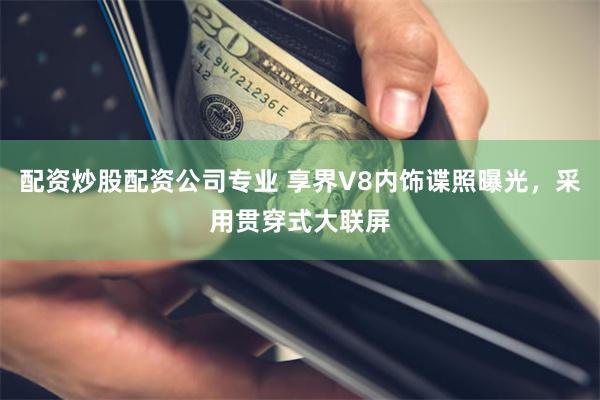 配资炒股配资公司专业 享界V8内饰谍照曝光，采用贯穿式大联屏
