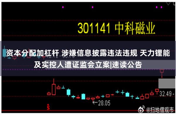 资本分配加杠杆 涉嫌信息披露违法违规 天力锂能及实控人遭证监会立案|速读公告