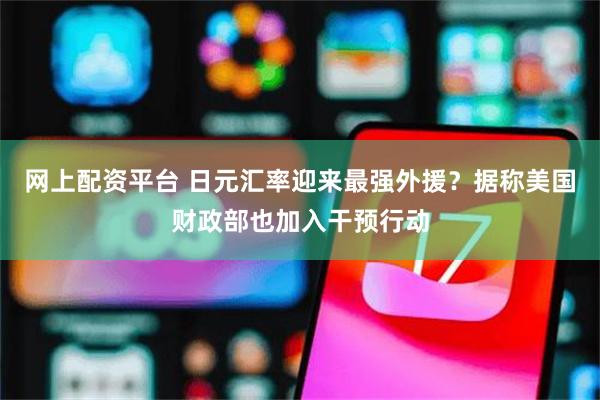 网上配资平台 日元汇率迎来最强外援？据称美国财政部也加入干预行动