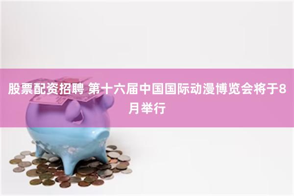 股票配资招聘 第十六届中国国际动漫博览会将于8月举行