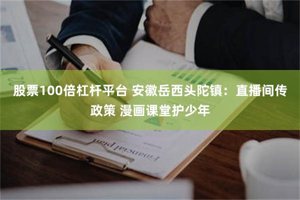股票100倍杠杆平台 安徽岳西头陀镇：直播间传政策 漫画课堂护少年