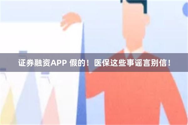 证券融资APP 假的！医保这些事谣言别信！