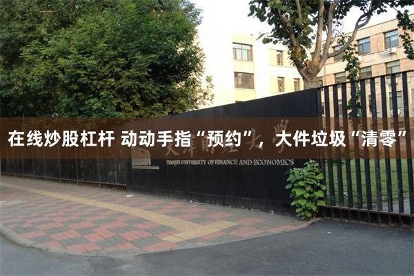 在线炒股杠杆 动动手指“预约”，大件垃圾“清零”